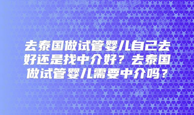 去泰国做试管婴儿自己去好还是找中介好?去泰国做试管婴儿需要中介吗?