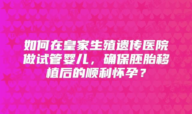 如何在皇家生殖遗传医院做试管婴儿，确保胚胎移植后的顺利怀孕？