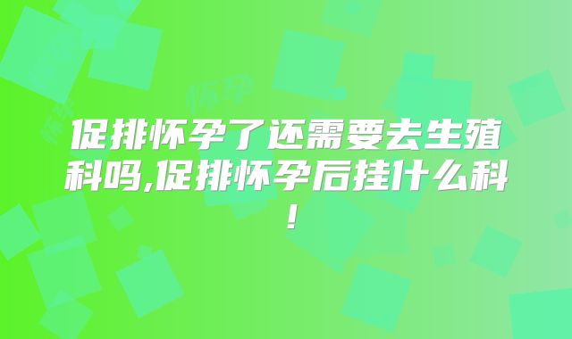 促排怀孕了还需要去生殖科吗,促排怀孕后挂什么科！