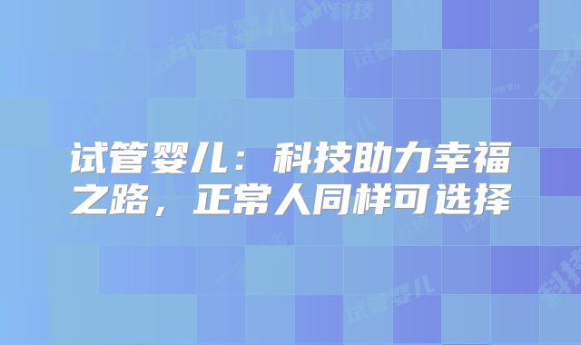 试管婴儿:科技助力幸福之路,正常人同样可选择