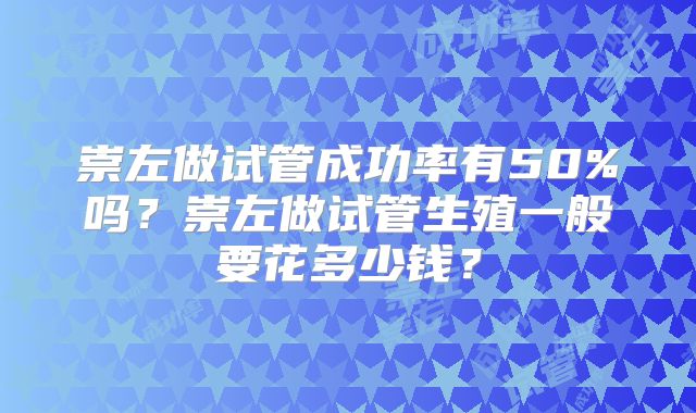 崇左做试管成功率有50%吗？崇左做试管生殖一般要花多少钱？