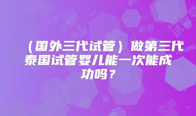 (国外三代试管)做第三代泰国试管婴儿能一次能成功吗?