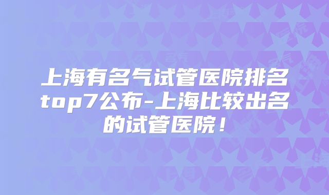上海有名气试管医院排名top7公布-上海比较出名的试管医院！