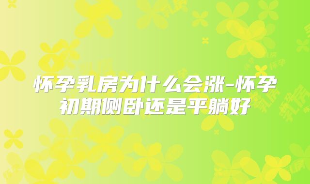 怀孕乳房为什么会涨-怀孕初期侧卧还是平躺好