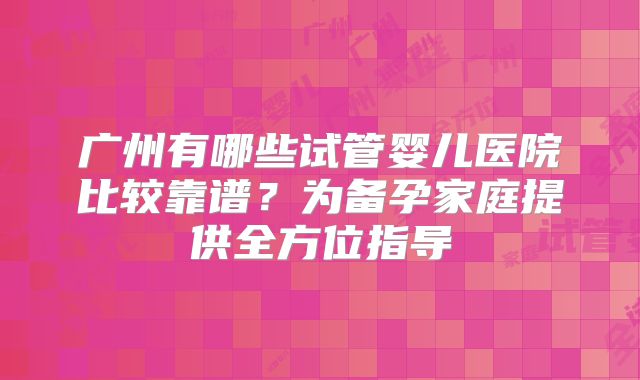 广州有哪些试管婴儿医院比较靠谱？为备孕家庭提供全方位指导