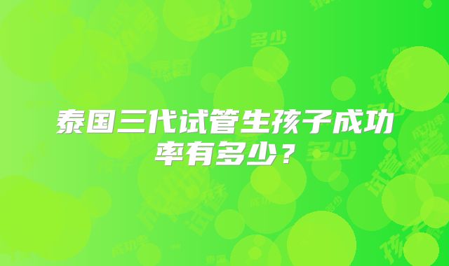 泰国三代试管生孩子成功率有多少?