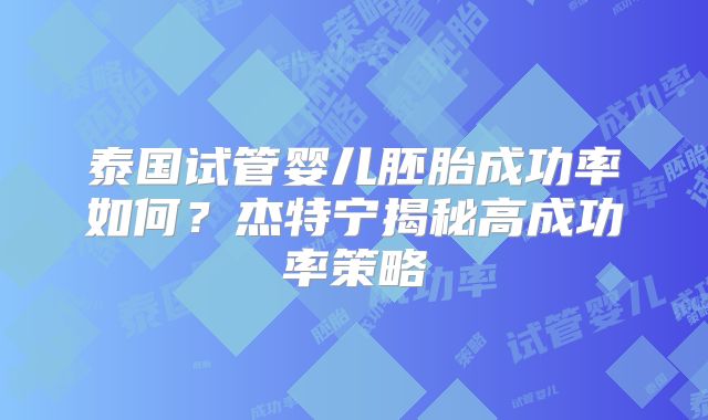 泰国试管婴儿胚胎成功率如何？杰特宁揭秘高成功率策略