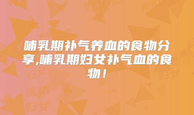 哺乳期补气养血的食物分享,哺乳期妇女补气血的食物!