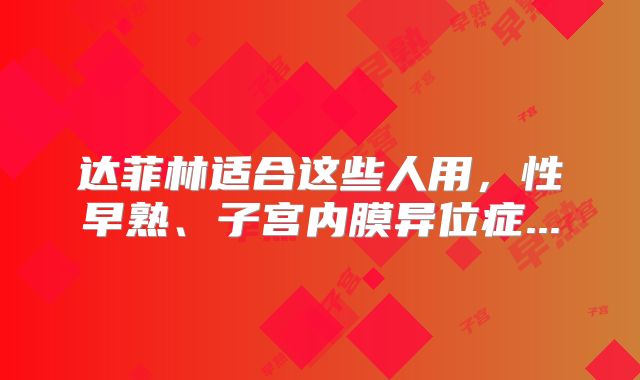 达菲林适合这些人用，性早熟、子宫内膜异位症...