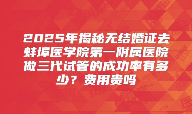 2025年揭秘无结婚证去蚌埠医学院第一附属医院做三代试管的成功率有多少？费用贵吗