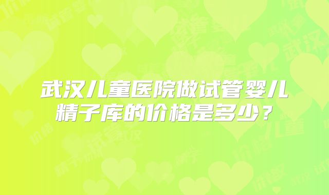 武汉儿童医院做试管婴儿精子库的价格是多少？