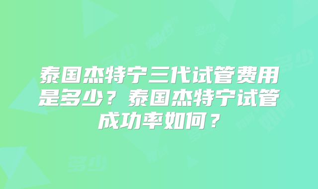 泰国杰特宁三代试管费用是多少？泰国杰特宁试管成功率如何？