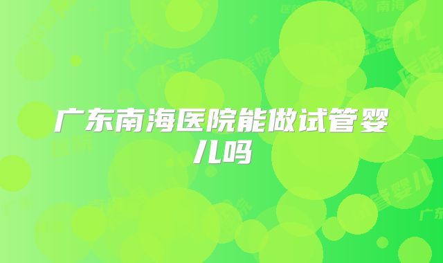 广东南海医院能做试管婴儿吗