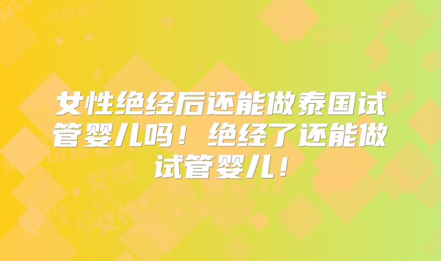 女性绝经后还能做泰国试管婴儿吗!绝经了还能做试管婴儿!