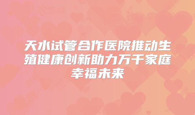 天水试管合作医院推动生殖健康创新助力万千家庭幸福未来