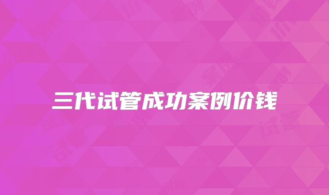 三代试管成功案例价钱
