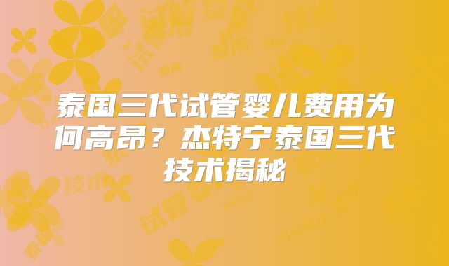 泰国三代试管婴儿费用为何高昂？杰特宁泰国三代技术揭秘