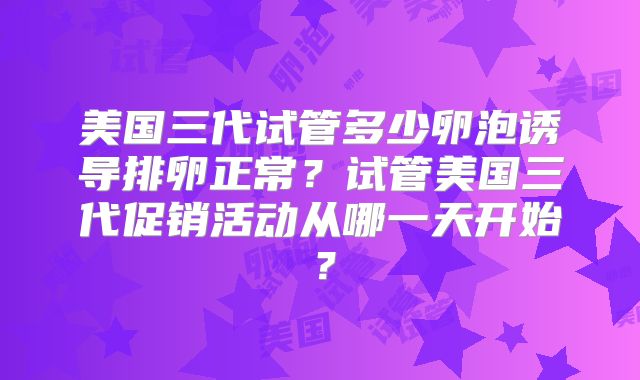 美国三代试管多少卵泡诱导排卵正常？试管美国三代促销活动从哪一天开始？
