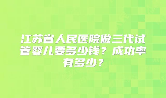 江苏省人民医院做三代试管婴儿要多少钱？成功率有多少？