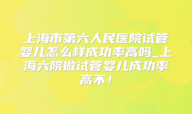 上海市第六人民医院试管婴儿怎么样成功率高吗_上海六院做试管婴儿成功率高不！