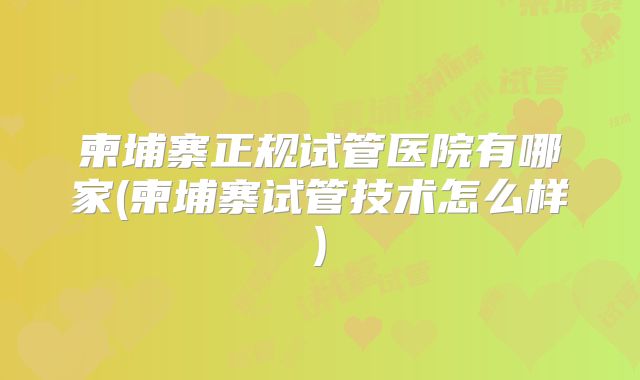 柬埔寨正规试管医院有哪家(柬埔寨试管技术怎么样)