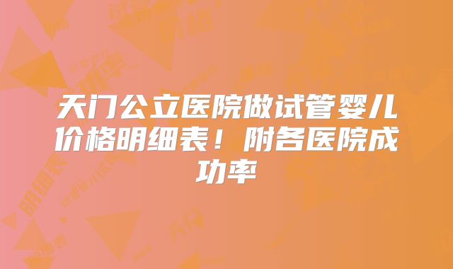 天门公立医院做试管婴儿价格明细表！附各医院成功率