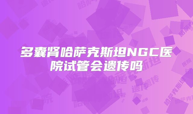 多囊肾哈萨克斯坦NGC医院试管会遗传吗