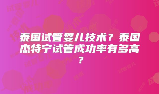 泰国试管婴儿技术？泰国杰特宁试管成功率有多高？
