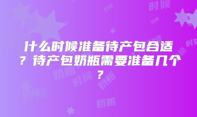 什么时候准备待产包合适？待产包奶瓶需要准备几个？