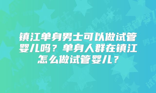 镇江单身男士可以做试管婴儿吗？单身人群在镇江怎么做试管婴儿？