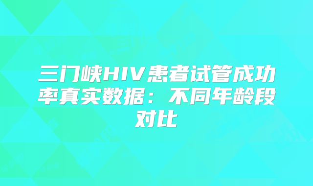 三门峡HIV患者试管成功率真实数据：不同年龄段对比