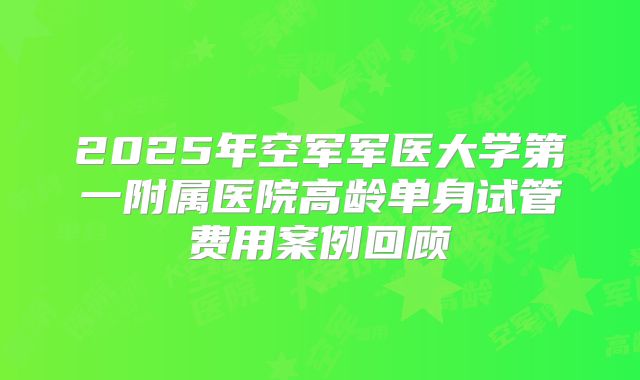2025年空军军医大学第一附属医院高龄单身试管费用案例回顾