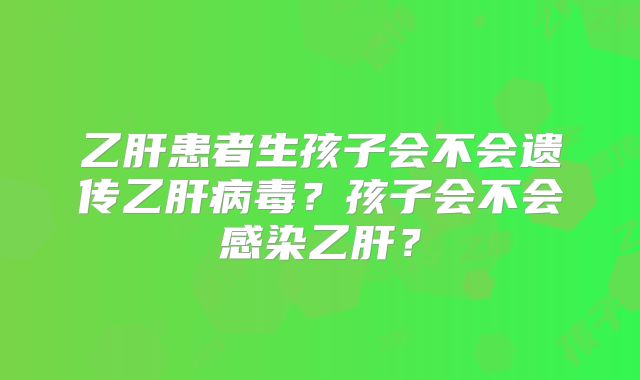 乙肝患者生孩子会不会遗传乙肝病毒？孩子会不会感染乙肝？