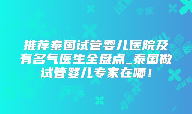 推荐泰国试管婴儿医院及有名气医生全盘点_泰国做试管婴儿专家在哪！