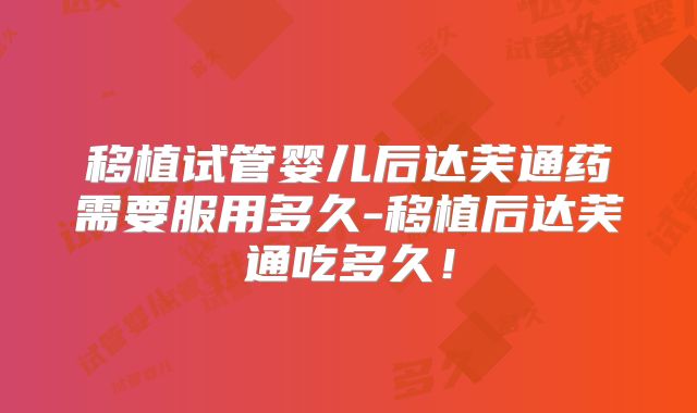 移植试管婴儿后达芙通药需要服用多久-移植后达芙通吃多久！