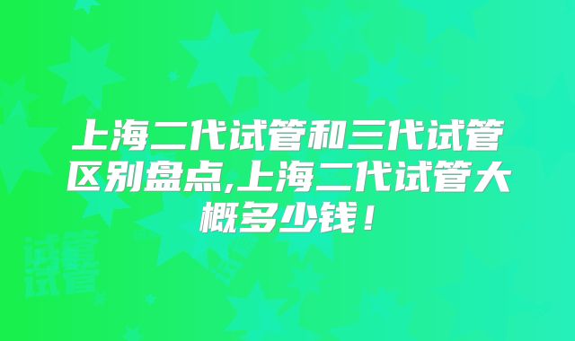 上海二代试管和三代试管区别盘点,上海二代试管大概多少钱！