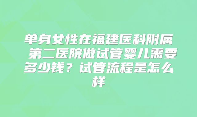 单身女性在福建医科附属 第二医院做试管婴儿需要多少钱?试管流程是怎么样