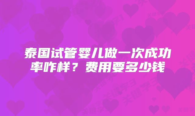 泰国试管婴儿做一次成功率咋样?费用要多少钱