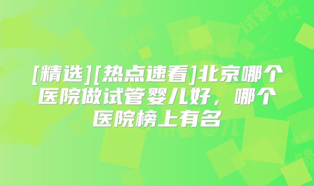 [精选][热点速看]北京哪个医院做试管婴儿好，哪个医院榜上有名