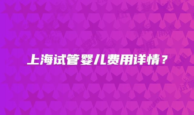 上海试管婴儿费用详情？