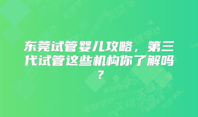 东莞试管婴儿攻略,第三代试管这些机构你了解吗?