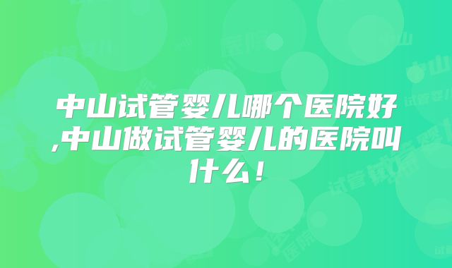 中山试管婴儿哪个医院好,中山做试管婴儿的医院叫什么！