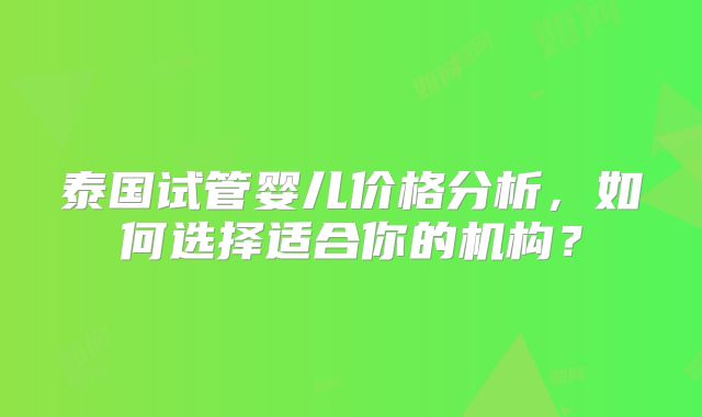 泰国试管婴儿价格分析，如何选择适合你的机构？