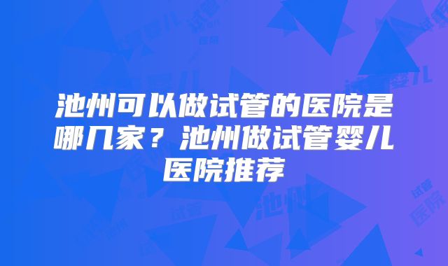 池州可以做试管的医院是哪几家？池州做试管婴儿医院推荐