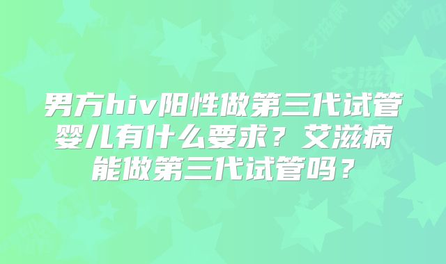 男方hiv阳性做第三代试管婴儿有什么要求？艾滋病能做第三代试管吗？