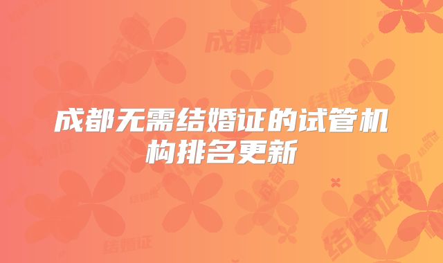 成都无需结婚证的试管机构排名更新
