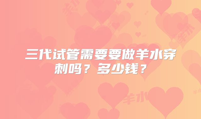 三代试管需要要做羊水穿刺吗？多少钱？