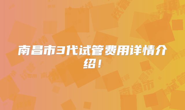 南昌市3代试管费用详情介绍!