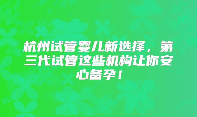 杭州试管婴儿新选择,第三代试管这些机构让你安心备孕!