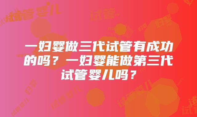一妇婴做三代试管有成功的吗？一妇婴能做第三代试管婴儿吗？